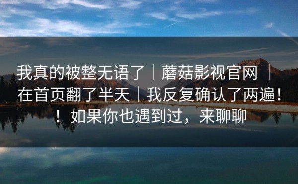 我真的被整无语了｜蘑菇影视官网 ｜ 在首页翻了半天｜我反复确认了两遍！！如果你也遇到过，来聊聊