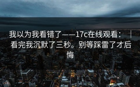 我以为我看错了——17c在线观看： ｜ 看完我沉默了三秒。别等踩雷了才后悔