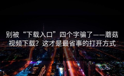 别被“下载入口”四个字骗了——蘑菇视频下载？这才是最省事的打开方式