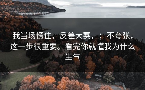 我当场愣住，反差大赛，；不夸张，这一步很重要。看完你就懂我为什么生气
