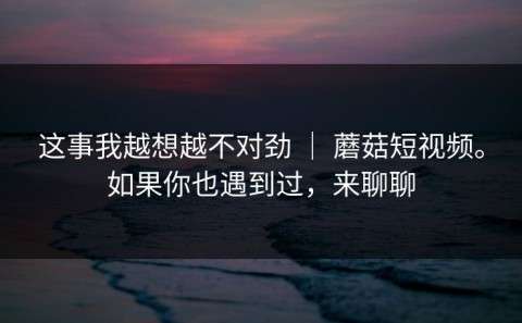 这事我越想越不对劲 ｜ 蘑菇短视频。如果你也遇到过，来聊聊