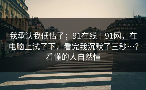 我承认我低估了；91在线｜91网，在电脑上试了下，看完我沉默了三秒…？看懂的人自然懂