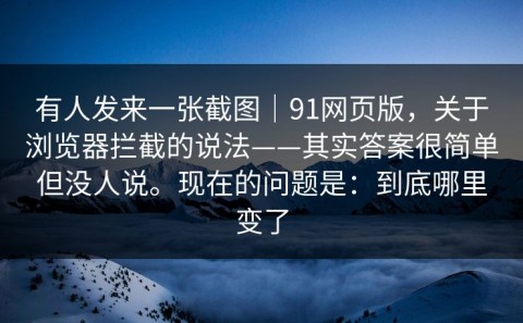 有人发来一张截图｜91网页版，关于浏览器拦截的说法——其实答案很简单但没人说。现在的问题是：到底哪里变了