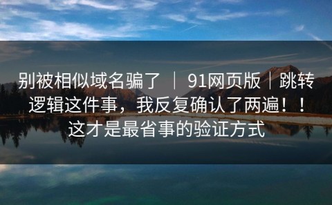 别被相似域名骗了 ｜ 91网页版｜跳转逻辑这件事，我反复确认了两遍！！这才是最省事的验证方式