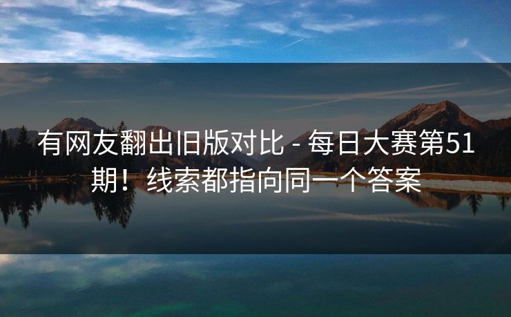 有网友翻出旧版对比 - 每日大赛第51期！线索都指向同一个答案