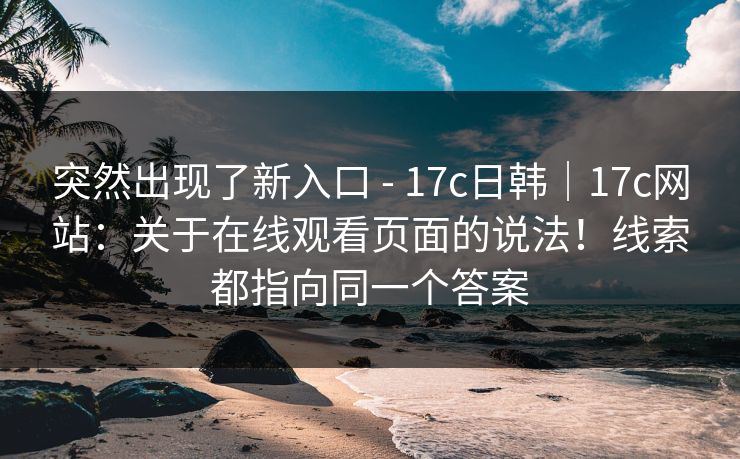 突然出现了新入口 - 17c日韩｜17c网站：关于在线观看页面的说法！线索都指向同一个答案