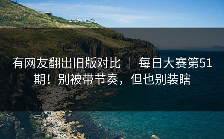 有网友翻出旧版对比 | 每日大赛第51期!别被带节奏,但也别装瞎 有网友翻出旧版对比 | 每日大赛第51期!别被带节奏,但也别装瞎