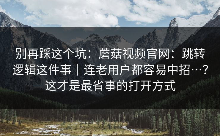 别再踩这个坑:蘑菇视频官网:跳转逻辑这件事|连老用户都容易中招…?这才是最省事的打开方式 别再踩这个坑:蘑菇视频官网:跳转逻辑这件事|连老用户都容易中招…?这才是最省事的打开方式