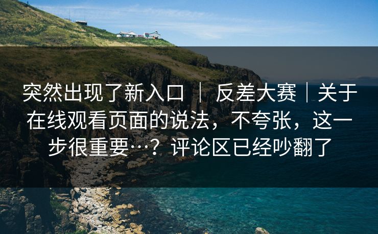 突然出现了新入口 | 反差大赛|关于在线观看页面的说法,不夸张,这一步很重要…?评论区已经吵翻了 突然出现了新入口 | 反差大赛|关于在线观看页面的说法,不夸张,这一步很重要…?评论区已经吵翻了