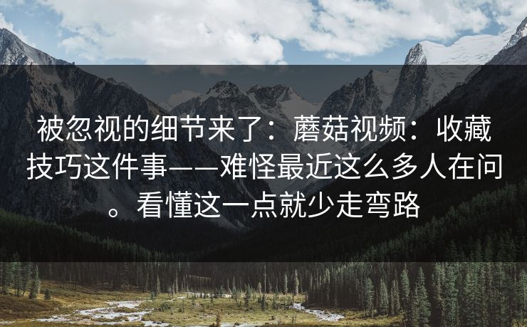 被忽视的细节来了:蘑菇视频:收藏技巧这件事——难怪最近这么多人在问。看懂这一点就少走弯路 被忽视的细节来了:蘑菇视频:收藏技巧这件事——难怪最近这么多人在问。看懂这一点就少走弯路