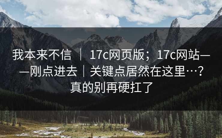 我本来不信 | 17c网页版;17c网站——刚点进去|关键点居然在这里…?真的别再硬扛了 我本来不信 | 17c网页版;17c网站——刚点进去|关键点居然在这里…?真的别再硬扛了