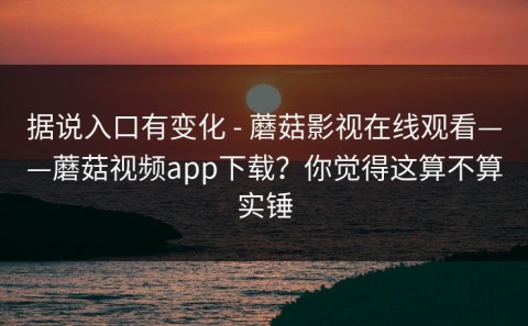 据说入口有变化 - 蘑菇影视在线观看——蘑菇视频app下载？你觉得这算不算实锤