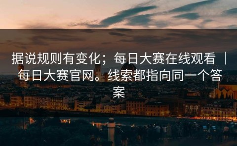 据说规则有变化；每日大赛在线观看 ｜ 每日大赛官网。线索都指向同一个答案