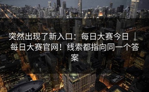 突然出现了新入口：每日大赛今日 ｜ 每日大赛官网！线索都指向同一个答案