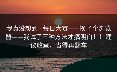 我真没想到 - 每日大赛——换了个浏览器——我试了三种方法才搞明白！！建议收藏，省得再翻车