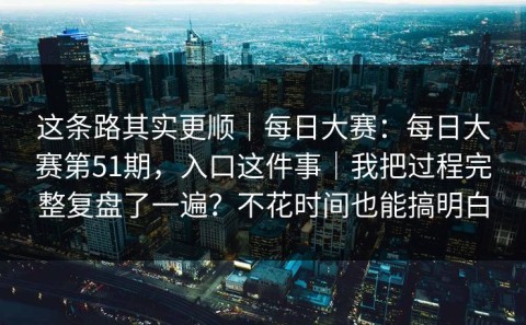 这条路其实更顺｜每日大赛：每日大赛第51期，入口这件事｜我把过程完整复盘了一遍？不花时间也能搞明白