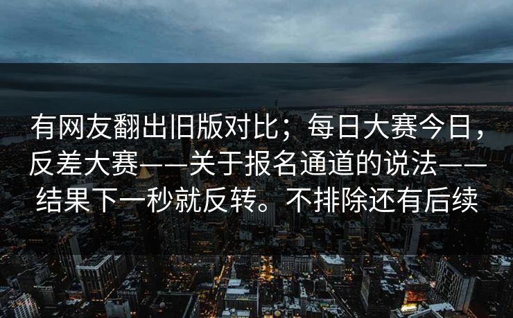 有网友翻出旧版对比;每日大赛今日,反差大赛——关于报名通道的说法——结果下一秒就反转。不排除还有后续 有网友翻出旧版对比;每日大赛今日,反差大赛——关于报名通道的说法——结果下一秒就反转。不排除还有后续