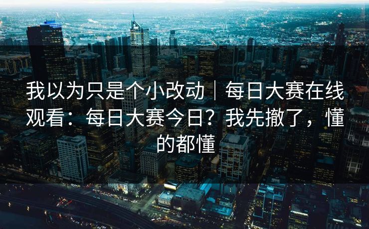我以为只是个小改动|每日大赛在线观看:每日大赛今日?我先撤了,懂的都懂 我以为只是个小改动|每日大赛在线观看:每日大赛今日?我先撤了,懂的都懂